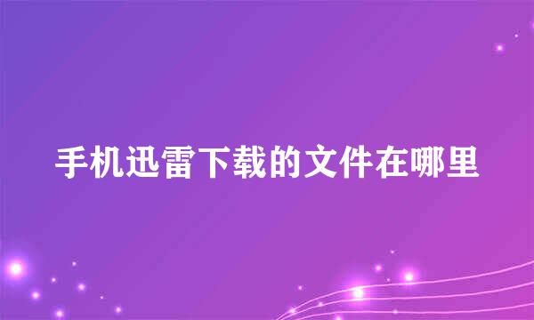 手机迅雷下载的文件在哪里