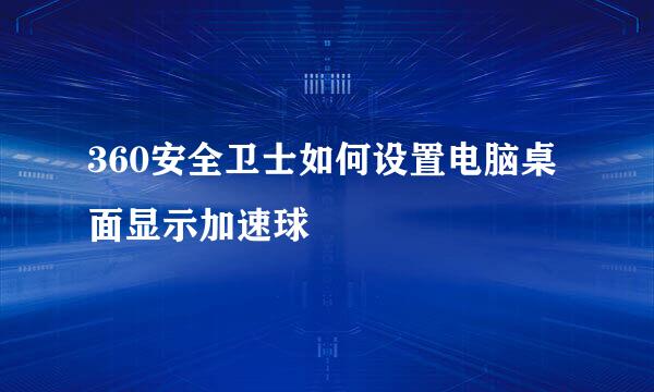 360安全卫士如何设置电脑桌面显示加速球