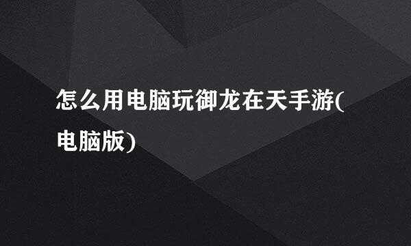怎么用电脑玩御龙在天手游(电脑版)