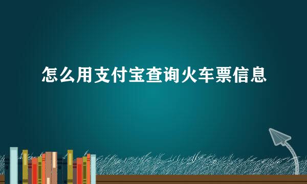 怎么用支付宝查询火车票信息