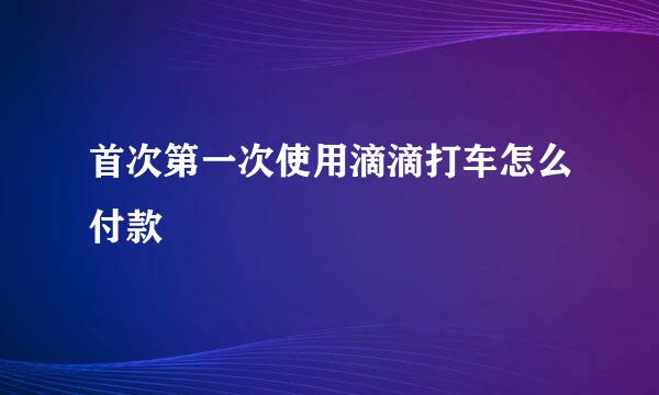 首次第一次使用滴滴打车怎么付款