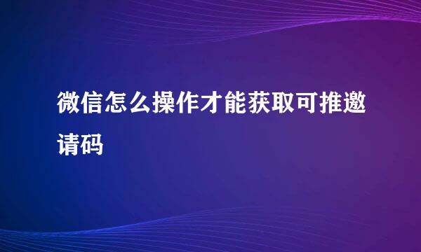 微信怎么操作才能获取可推邀请码