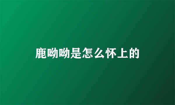 鹿呦呦是怎么怀上的