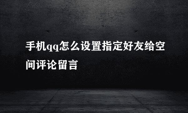 手机qq怎么设置指定好友给空间评论留言