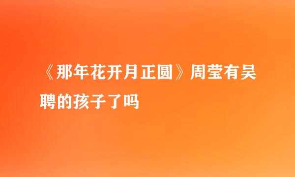 《那年花开月正圆》周莹有吴聘的孩子了吗