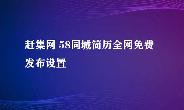 赶集网 58同城简历全网免费发布设置