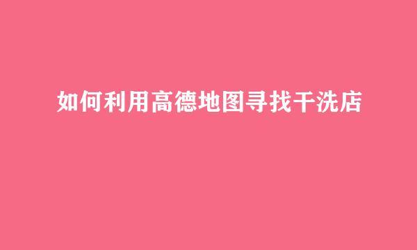 如何利用高德地图寻找干洗店