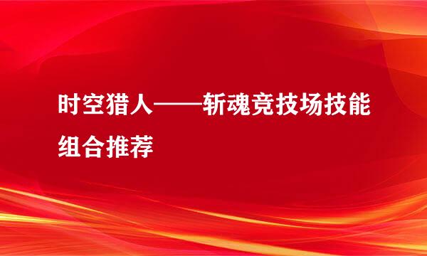 时空猎人——斩魂竞技场技能组合推荐