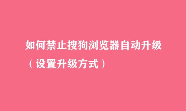 如何禁止搜狗浏览器自动升级（设置升级方式）
