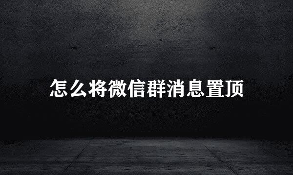 怎么将微信群消息置顶