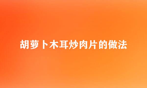 胡萝卜木耳炒肉片的做法
