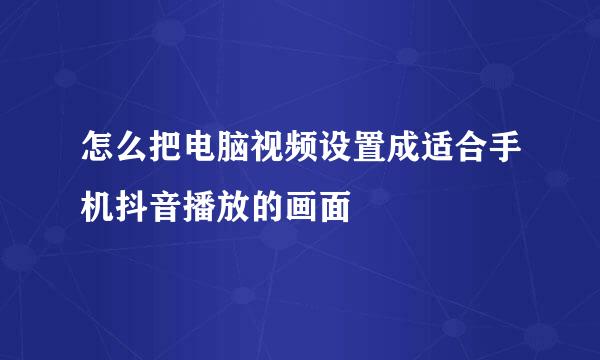 怎么把电脑视频设置成适合手机抖音播放的画面