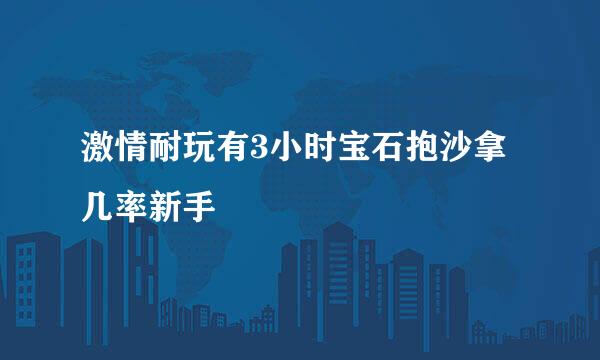 激情耐玩有3小时宝石抱沙拿几率新手