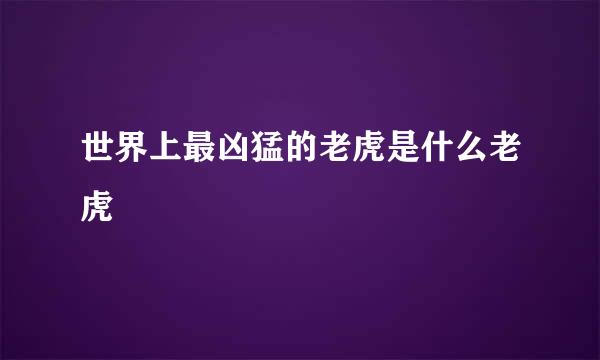 世界上最凶猛的老虎是什么老虎