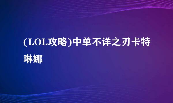 (LOL攻略)中单不详之刃卡特琳娜