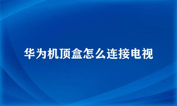 华为机顶盒怎么连接电视