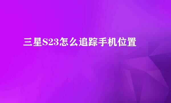 三星S23怎么追踪手机位置