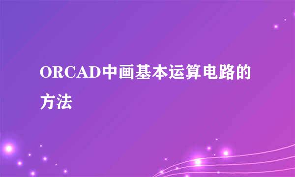 ORCAD中画基本运算电路的方法