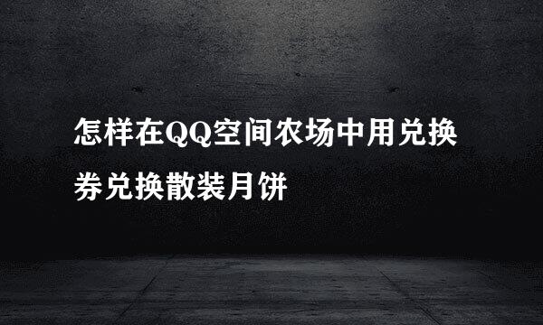 怎样在QQ空间农场中用兑换券兑换散装月饼