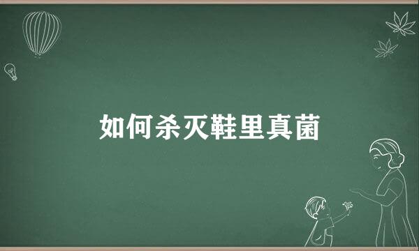 如何杀灭鞋里真菌