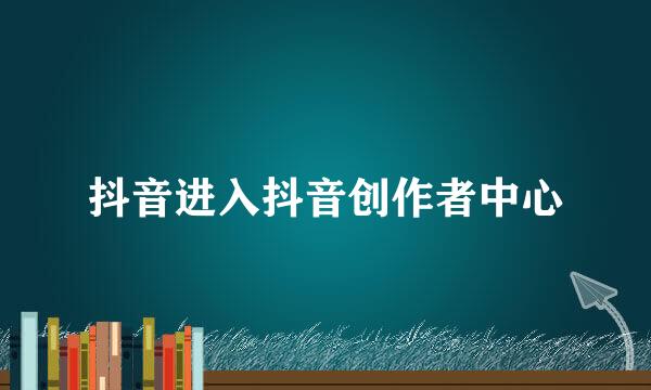 抖音进入抖音创作者中心