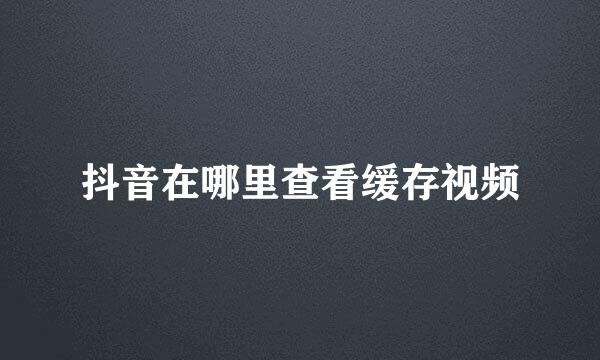 抖音在哪里查看缓存视频