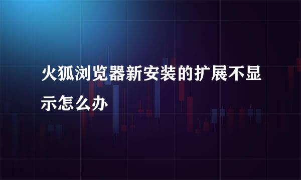 火狐浏览器新安装的扩展不显示怎么办