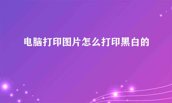电脑打印图片怎么打印黑白的