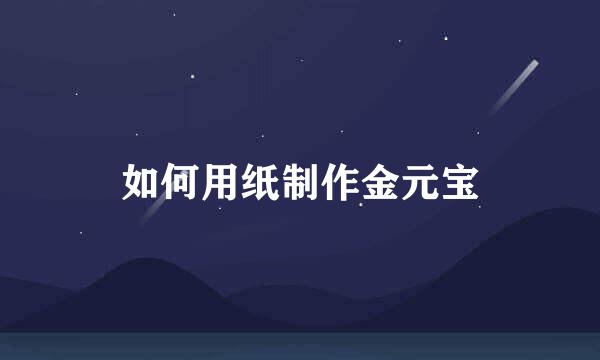 如何用纸制作金元宝