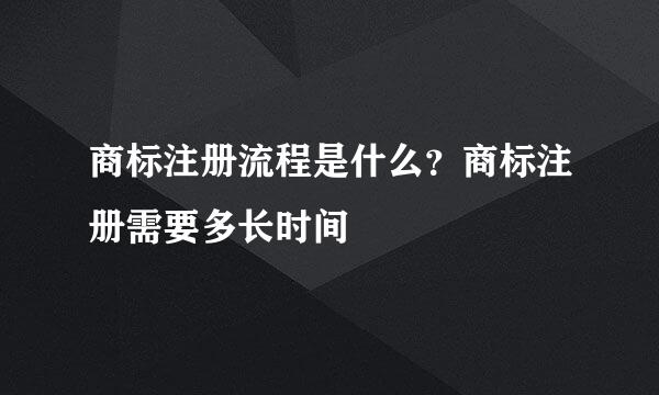 商标注册流程是什么？商标注册需要多长时间