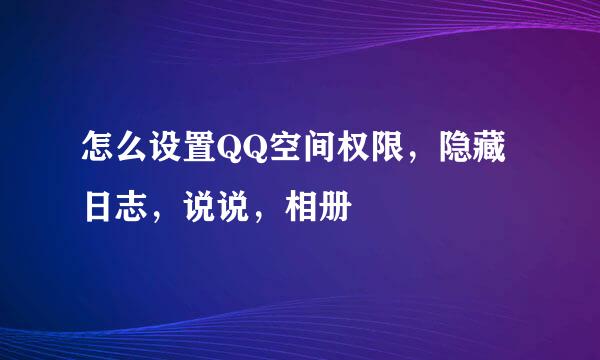 怎么设置QQ空间权限，隐藏日志，说说，相册