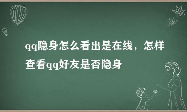 qq隐身怎么看出是在线，怎样查看qq好友是否隐身