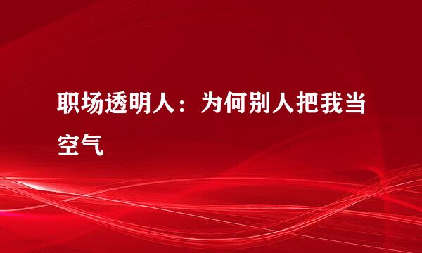 职场透明人：为何别人把我当空气