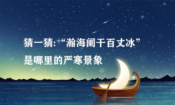 猜一猜:“瀚海阑干百丈冰”是哪里的严寒景象