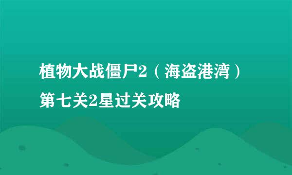 植物大战僵尸2（海盗港湾）第七关2星过关攻略