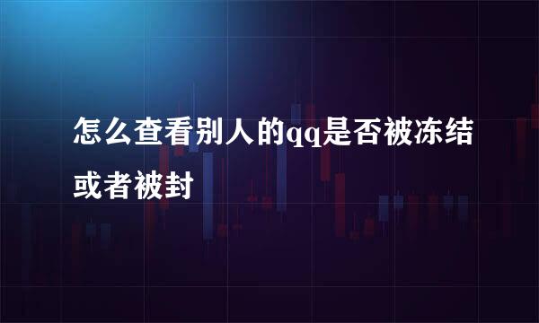 怎么查看别人的qq是否被冻结或者被封