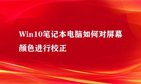 Win10笔记本电脑如何对屏幕颜色进行校正
