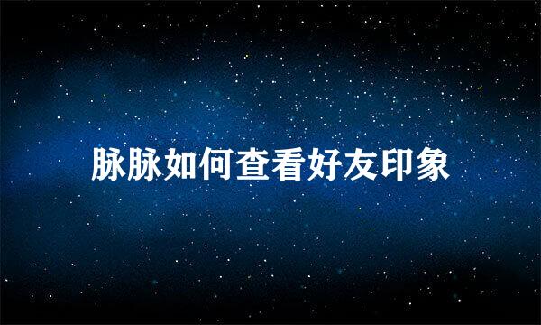 脉脉如何查看好友印象
