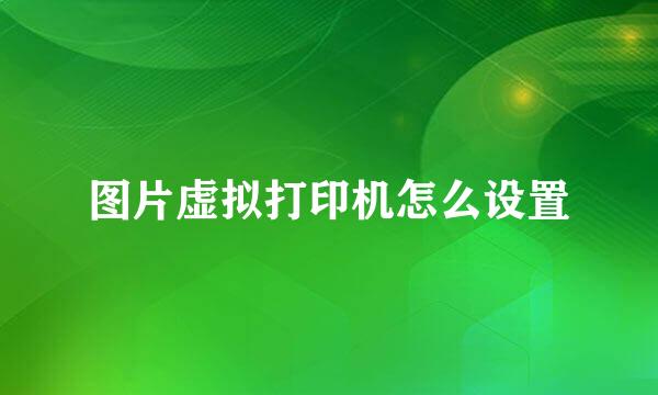 图片虚拟打印机怎么设置