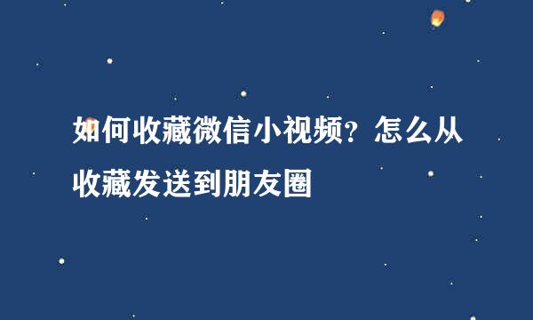 如何收藏微信小视频？怎么从收藏发送到朋友圈