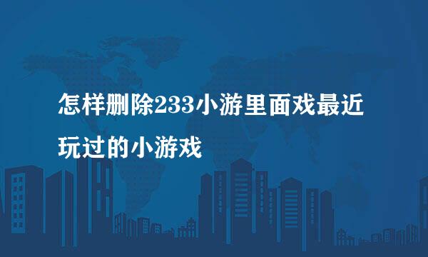 怎样删除233小游里面戏最近玩过的小游戏