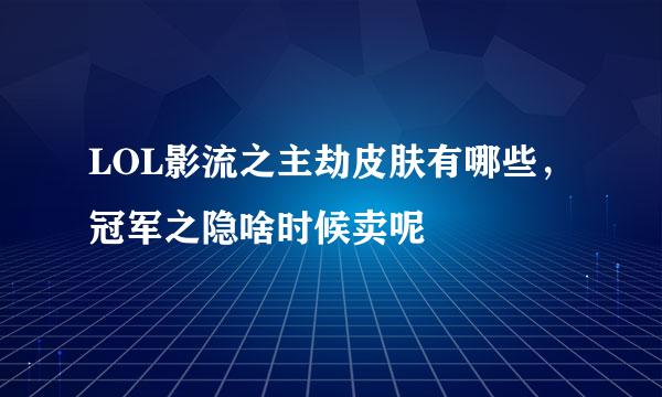 LOL影流之主劫皮肤有哪些,冠军之隐啥时候卖呢