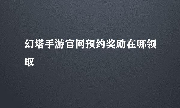 幻塔手游官网预约奖励在哪领取
