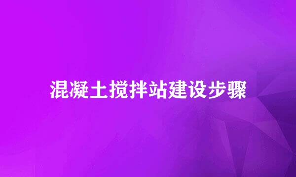 混凝土搅拌站建设步骤