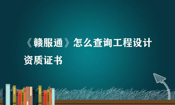 《赣服通》怎么查询工程设计资质证书