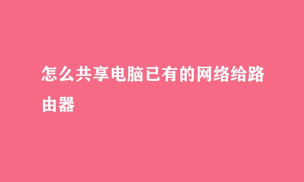 怎么共享电脑已有的网络给路由器