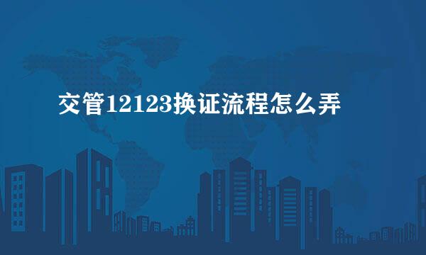 交管12123换证流程怎么弄