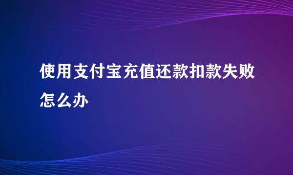 使用支付宝充值还款扣款失败怎么办