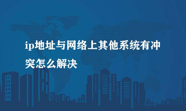 ip地址与网络上其他系统有冲突怎么解决
