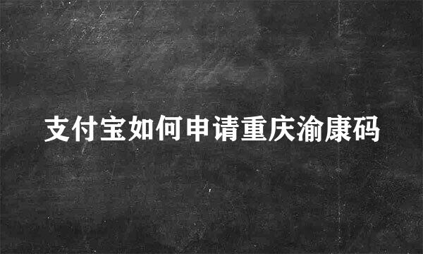 支付宝如何申请重庆渝康码